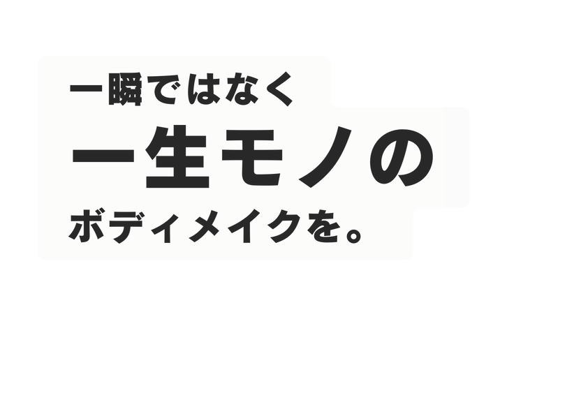 一瞬ではなく 一生モノの ボディメイクを